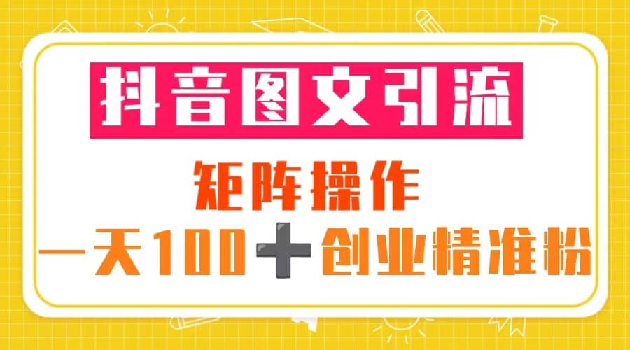 抖音图文引流 矩阵操作 一天100+创业精准粉（5节视频课+素材模板）-选优云网创