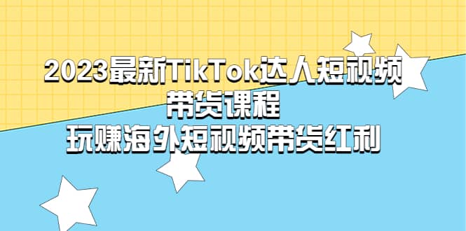 2023最新TikTok·达人短视频带货课程，玩赚海外短视频带货·红利-选优云网创