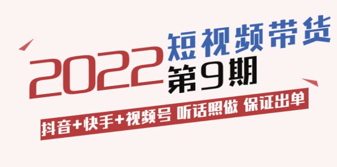 短视频带货第9期：抖音+快手+视频号 听话照做 保证出单（价值3299元)-选优云网创