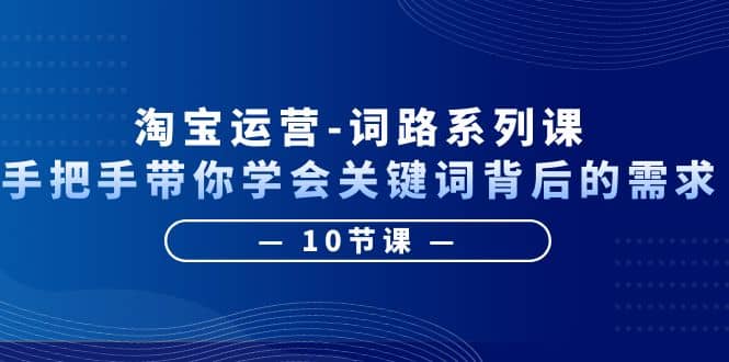 淘宝运营-词路系列课：手把手带你学会关键词背后的需求（10节课）-选优云网创