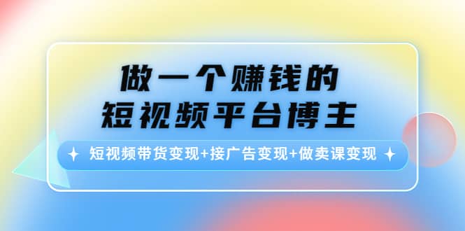 短视频带货变现+接广告变现+做卖课变现-选优云网创