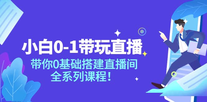 小白0-1带玩玩直播：带你0基础搭建直播间，全系列课程-选优云网创