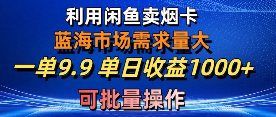 利用咸鱼卖烟卡，蓝海市场需求量大，一单9.9单日收益1000+，可批量操作-选优云网创