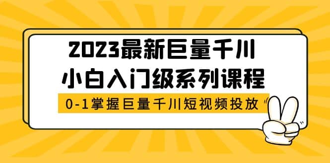 2023最新巨量千川小白入门级系列课程，从0-1掌握巨量千川短视频投放-选优云网创