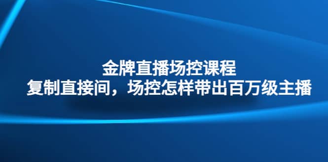 金牌直播场控课程：复制直接间，场控如何带出百万级主播-选优云网创