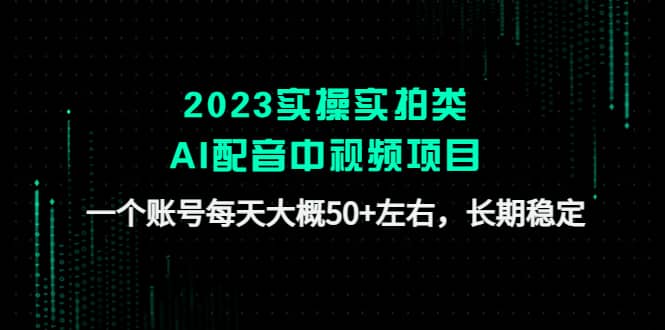 2023实操实拍类AI配音中视频项目，一个账号每天大概50+左右，长期稳定-选优云网创