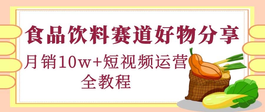 食品饮料赛道好物分享，短视频运营全教程-选优云网创