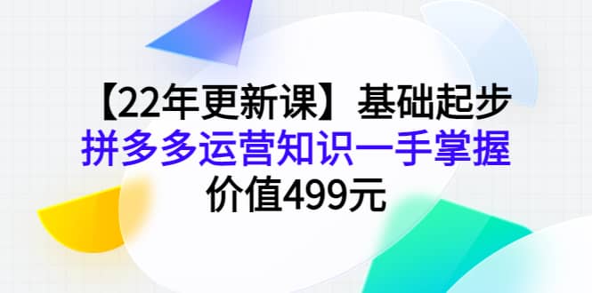 【22年更新课】基础起步，拼多多运营知识一手掌握，价值499元-选优云网创