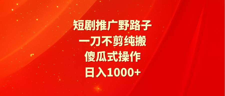 短剧推广野路子，一刀不剪纯搬运，傻瓜式操作，日入1000+-选优云网创