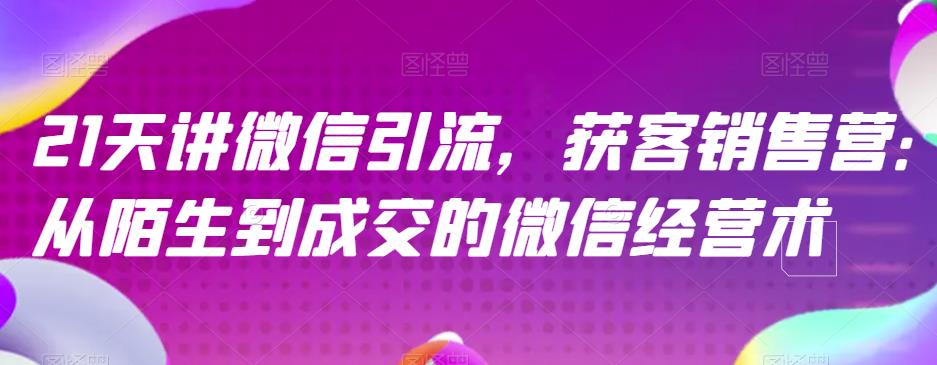 21天讲微信引流获客销售营，从陌生到成交的微信经营术-选优云网创