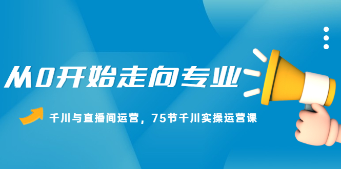 从0开始走向专业，千川与直播间运营，75节千川实操运营课-选优云网创