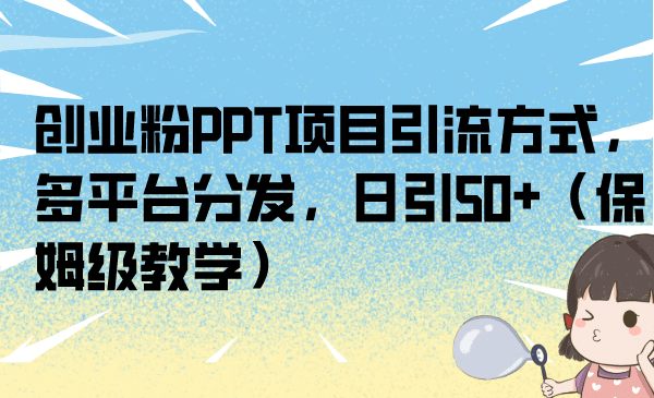 创业粉PPT项目引流方式，多平台分发，日引50+（保姆级教学）-选优云网创