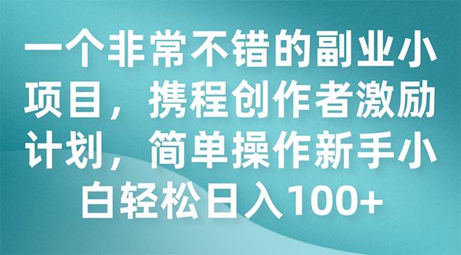 一个非常不错的副业小项目，携程创作者激励计划，简单操作新手小白日入100+-选优云网创