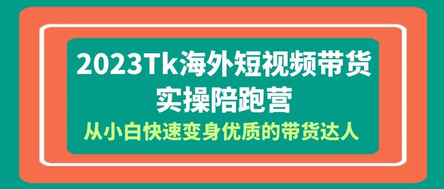 2023-Tk海外短视频带货-实操陪跑营，从小白快速变身优质的带货达人-选优云网创