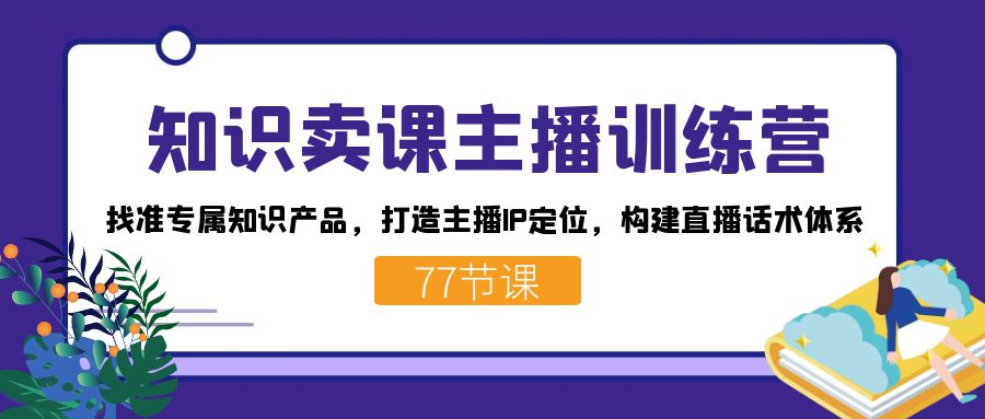 知识卖课主播训练营：找准专属知识产品，打造主播IP定位，构建直播话术体系-选优云网创