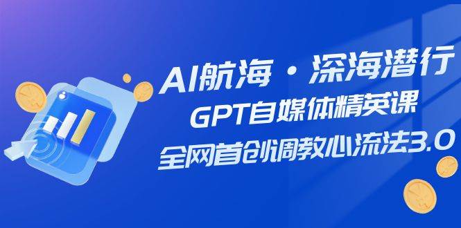 AI航海·深海潜行，GPT自媒体精英课，全网首创调教心流法3.0（20节课）-选优云网创