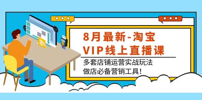 8月最新-淘宝VIP线上直播课：多套店铺运营实战玩法，做店必备营销工具-选优云网创