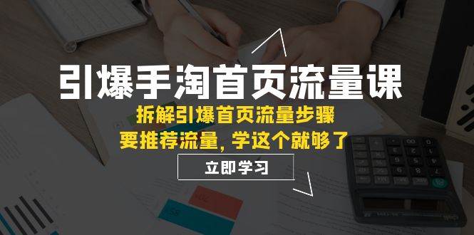 引爆-手淘首页流量课：拆解引爆首页流量步骤，要推荐流量，学这个就够了-选优云网创