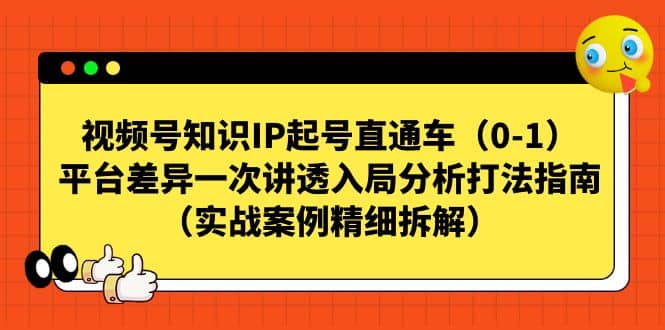 视频号知识IP起号直通车（0-1），平台差异一次讲透入局分析打法指南（实战案例精细拆解）-选优云网创