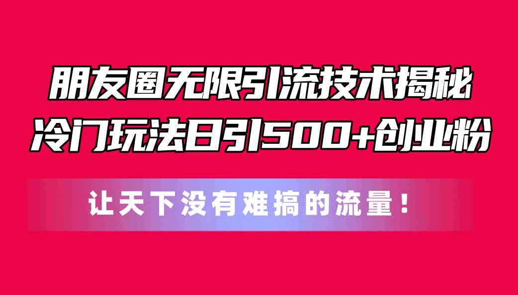 朋友圈无限引流技术揭秘，一个冷门玩法日引500+创业粉，让天下没有难搞...-选优云网创