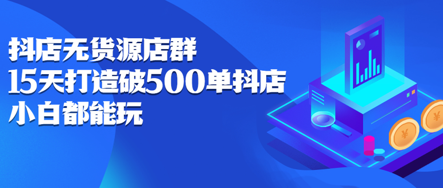 抖店无货源店群，15天打造破500单抖店无货源店群玩法-选优云网创