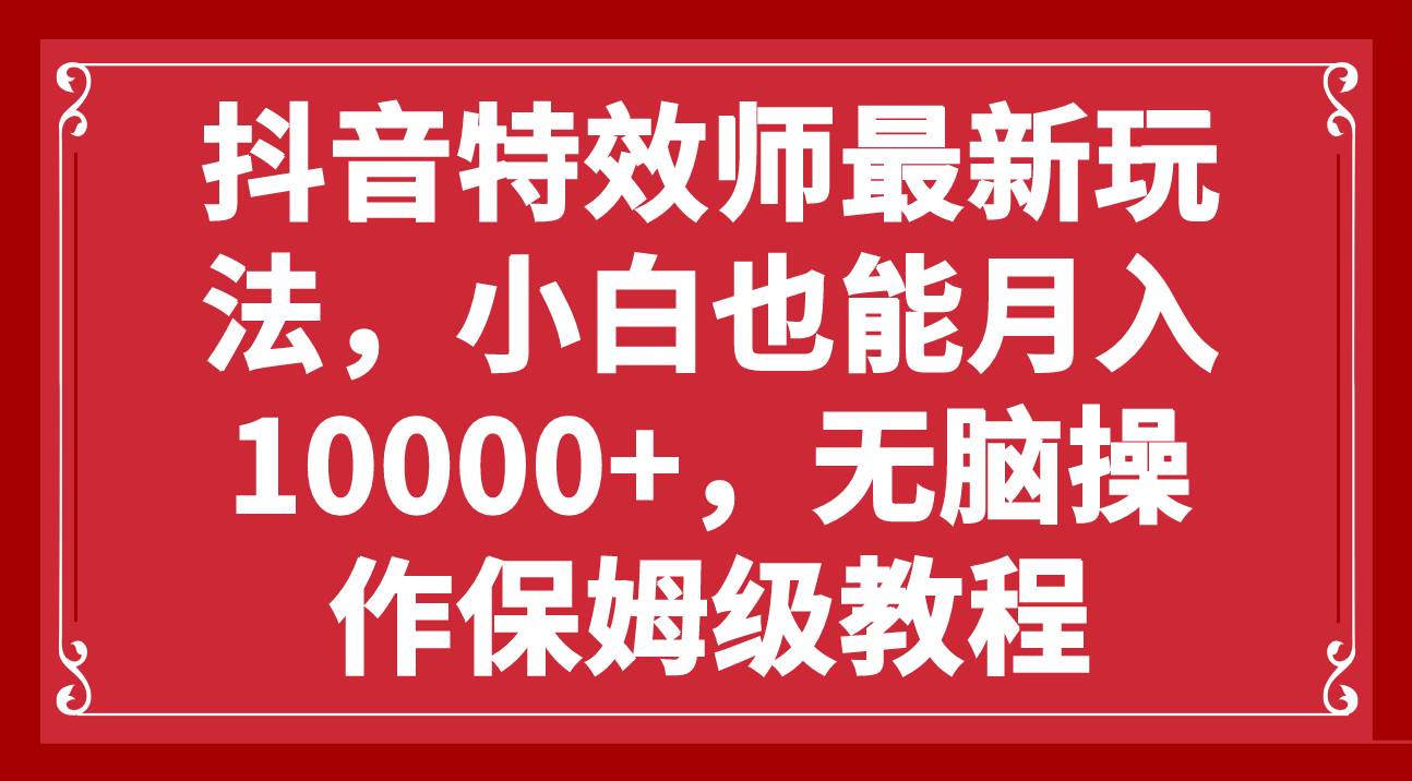 抖音特效师最新玩法，小白也能月入10000+，无脑操作保姆级教程-选优云网创