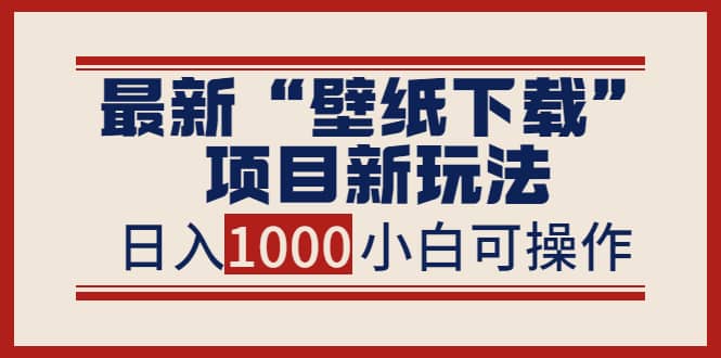 最新“壁纸下载”项目新玩法，小白零基础照抄也能日入1000+-选优云网创