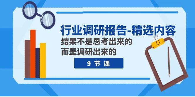 行业调研报告-精选内容：结果不是思考出来的 而是调研出来的（9节课）-选优云网创