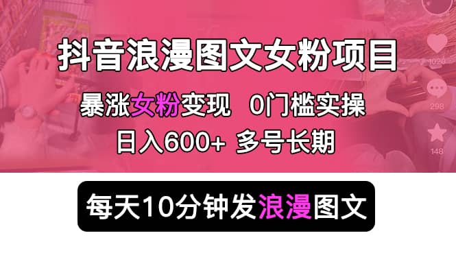 抖音浪漫图文暴力涨女粉项目 简单0门槛 每天10分钟发图文 日入600+长期多号-选优云网创