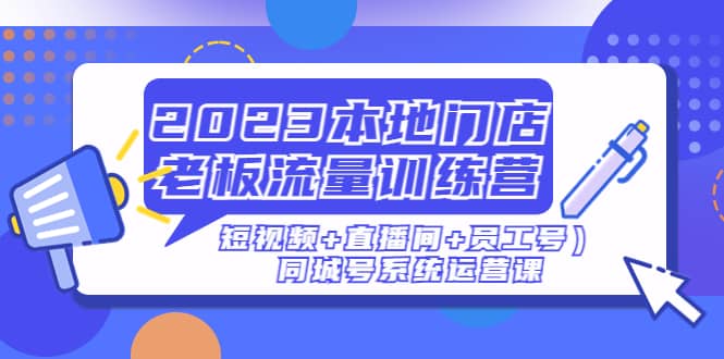 2023本地门店老板流量训练营（短视频+直播间+员工号）同城号系统运营课-选优云网创