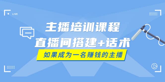 主播培训课程：直播间搭建+话术，如何快速成为一名赚钱的主播-选优云网创