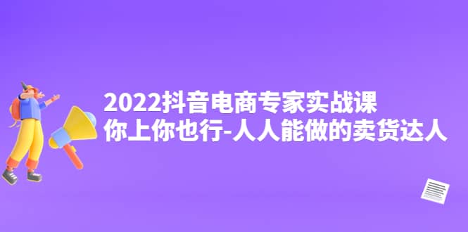 2022抖音电商专家实战课，你上你也行-人人能做的卖货达人-选优云网创