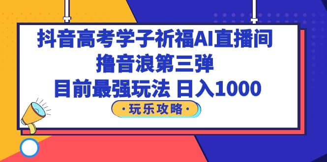 抖音高考学子祈福AI直播间，撸音浪第三弹，目前最强玩法，轻松日入1000-选优云网创