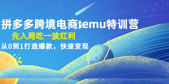 拼多多跨境电商temu特训营：先入局吃一波红利，从0到1打造爆款，快速变现-选优云网创