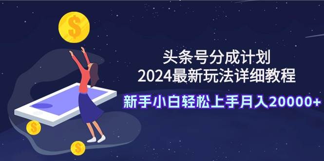 头条号分成计划：2024最新玩法详细教程，新手小白轻松上手月入20000+-选优云网创