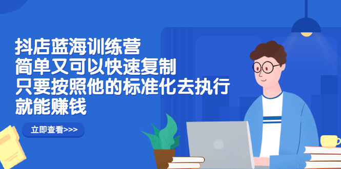 抖店蓝海训练营：简单又可以快速复制，只要按照他的标准化去执行就可以赚钱！-选优云网创