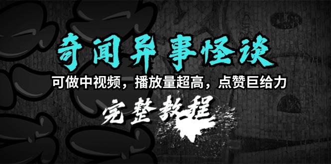 奇闻异事怪谈完整教程，可做中视频，播放量超高，点赞巨给力（教程+素材）-选优云网创