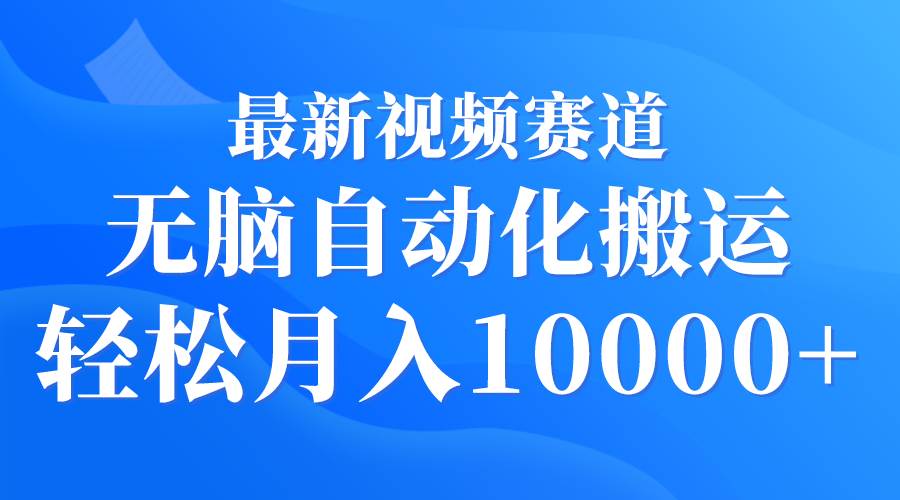 最新视频赛道 无脑自动化搬运 轻松月入10000+-选优云网创