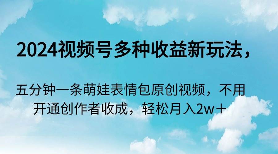 2024视频号多种收益新玩法，五分钟一条萌娃表情包原创视频，不用开通创…-选优云网创