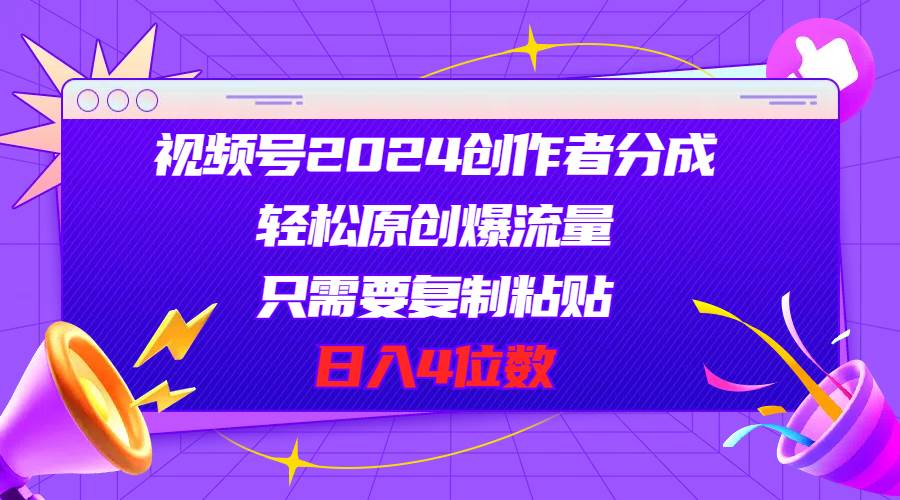 视频号2024创作者分成，轻松原创爆流量，只需要复制粘贴，日入4位数-选优云网创