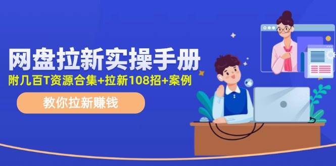 网盘拉新实操手册：教你拉新赚钱（附几百T资源合集+拉新108招+案例）-选优云网创