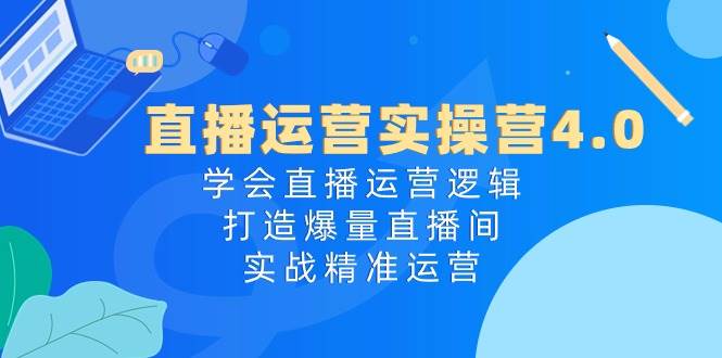 直播运营实操营4.0：学会直播运营逻辑，打造爆量直播间，实战精准运营-选优云网创