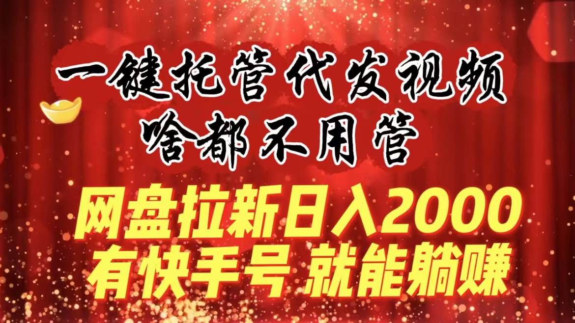 一键托管代发视频，啥都不用管，网盘拉新日入2000+，有快手号就能躺赚-选优云网创