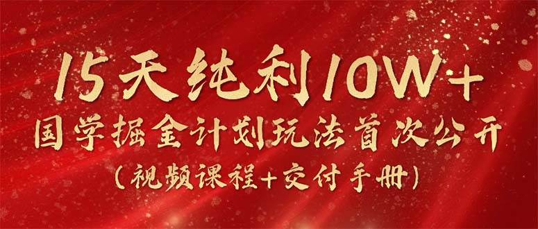 15天纯利10W+，国学掘金计划2024玩法全网首次公开（视频课程+交付手册）-选优云网创