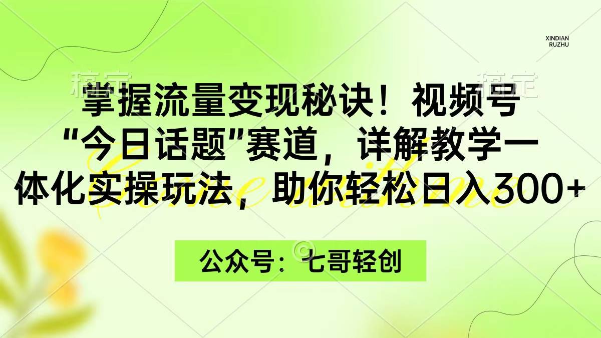 掌握流量变现秘诀！视频号“今日话题”赛道，一体化实操玩法，助你日入300+-选优云网创