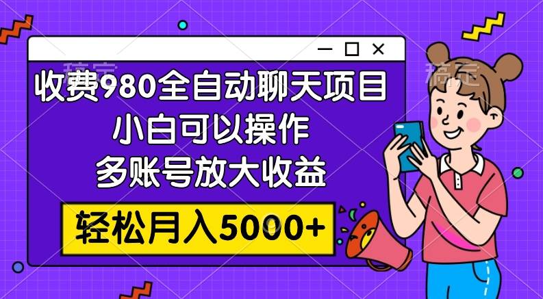 收费980的全自动聊天玩法，小白可以操作，多账号放大收益，轻松月入5000+-选优云网创