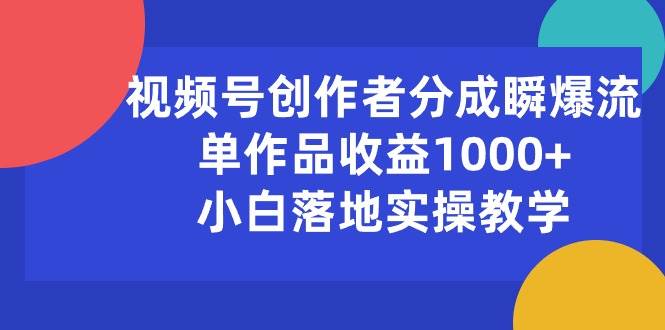 视频号创作者分成瞬爆流，单作品收益1000+，小白落地实操教学-选优云网创