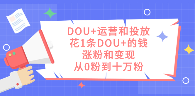 DOU+运营和投放，花1条DOU+的钱，涨粉和变现，从0粉到十万粉-选优云网创