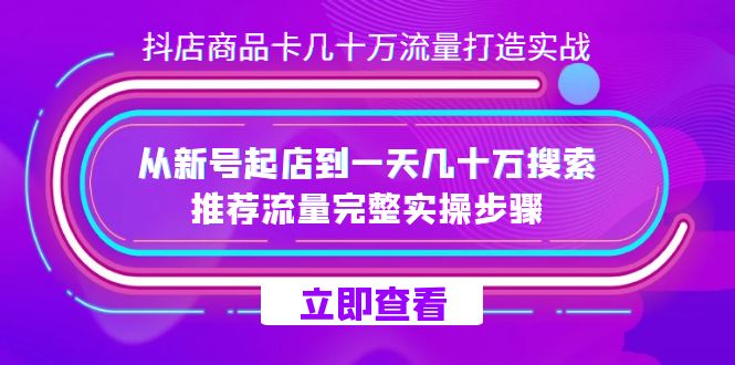 抖店-商品卡几十万流量打造实战，从新号起店到一天几十万搜索、推荐流量…-选优云网创