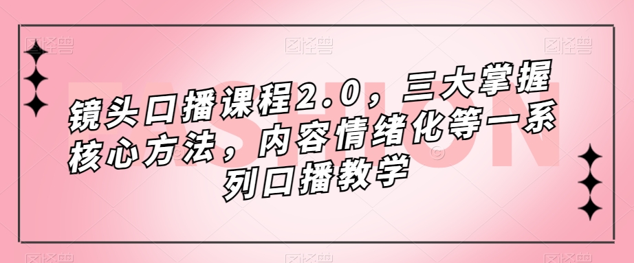 镜头-口播课程2.0，三大掌握核心方法，内容情绪化等一系列口播教学-选优云网创